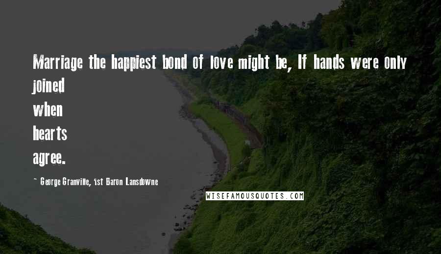 George Granville, 1st Baron Lansdowne Quotes: Marriage the happiest bond of love might be, If hands were only joined when hearts agree.