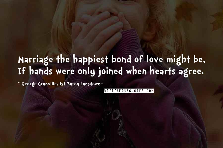 George Granville, 1st Baron Lansdowne Quotes: Marriage the happiest bond of love might be, If hands were only joined when hearts agree.