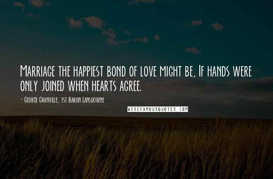 George Granville, 1st Baron Lansdowne Quotes: Marriage the happiest bond of love might be, If hands were only joined when hearts agree.