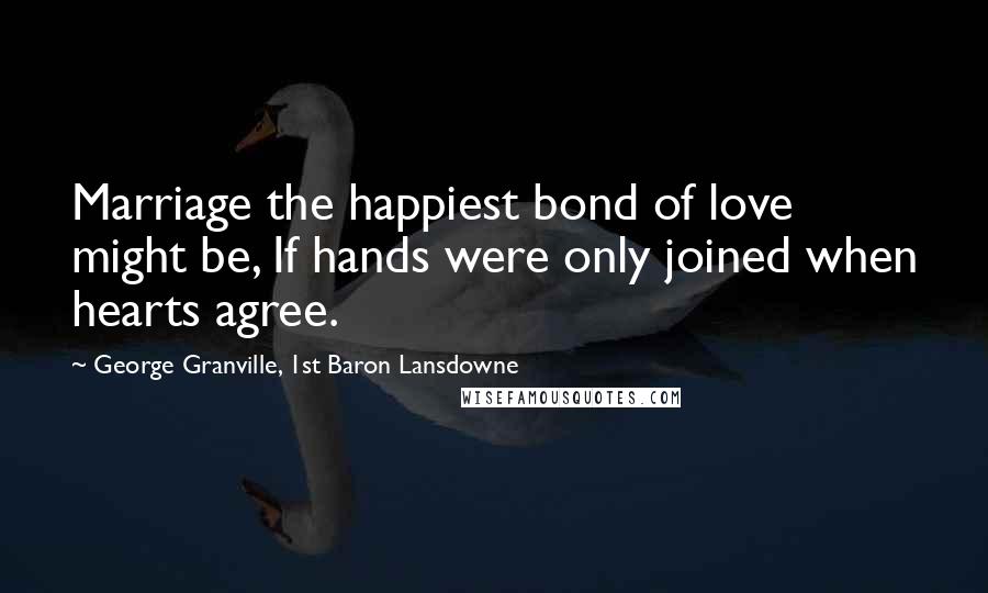 George Granville, 1st Baron Lansdowne Quotes: Marriage the happiest bond of love might be, If hands were only joined when hearts agree.