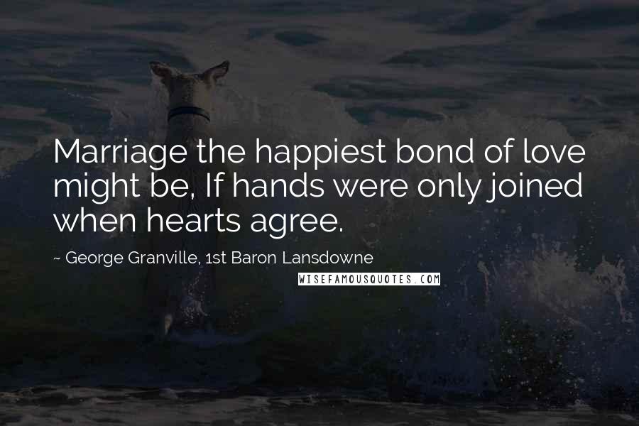 George Granville, 1st Baron Lansdowne Quotes: Marriage the happiest bond of love might be, If hands were only joined when hearts agree.