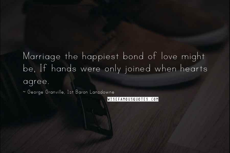 George Granville, 1st Baron Lansdowne Quotes: Marriage the happiest bond of love might be, If hands were only joined when hearts agree.