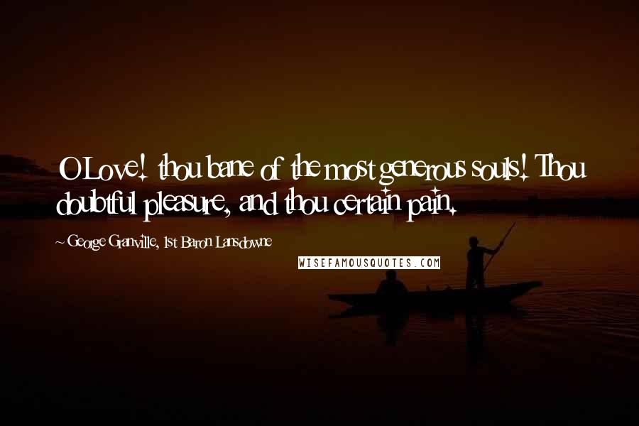 George Granville, 1st Baron Lansdowne Quotes: O Love! thou bane of the most generous souls! Thou doubtful pleasure, and thou certain pain.