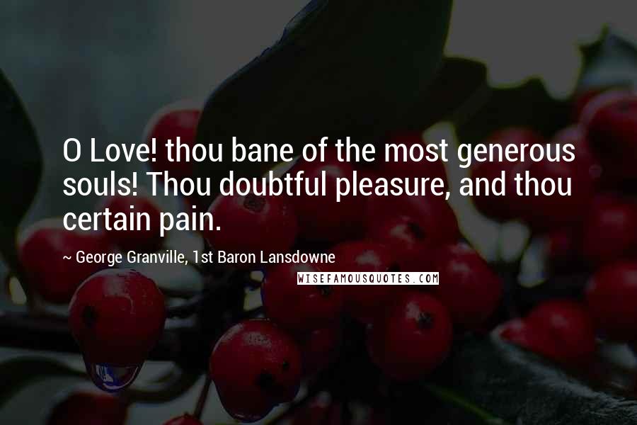 George Granville, 1st Baron Lansdowne Quotes: O Love! thou bane of the most generous souls! Thou doubtful pleasure, and thou certain pain.