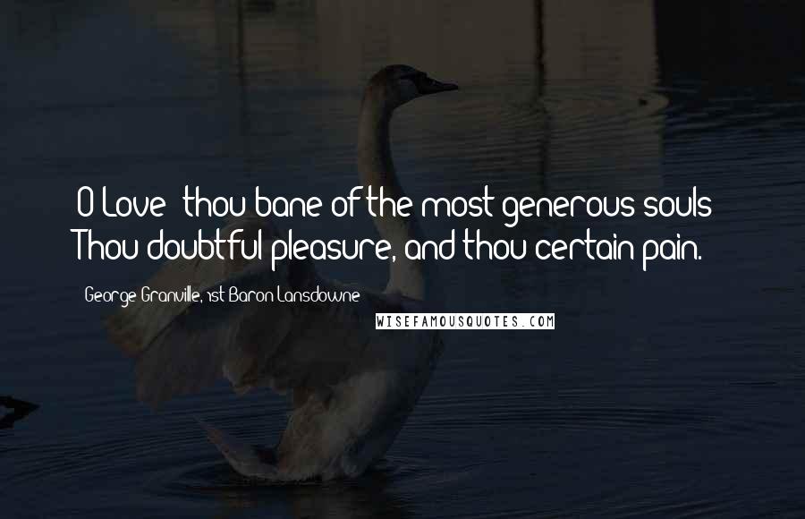 George Granville, 1st Baron Lansdowne Quotes: O Love! thou bane of the most generous souls! Thou doubtful pleasure, and thou certain pain.