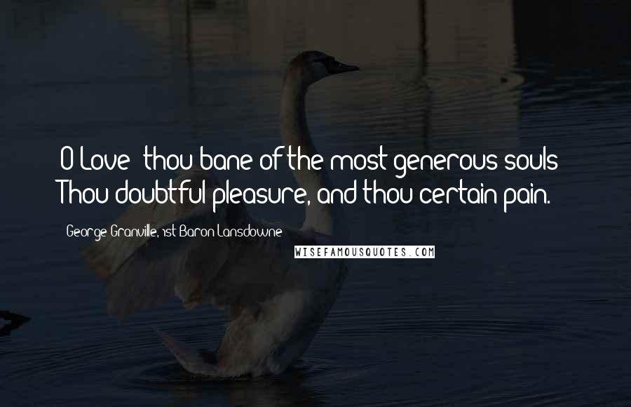 George Granville, 1st Baron Lansdowne Quotes: O Love! thou bane of the most generous souls! Thou doubtful pleasure, and thou certain pain.