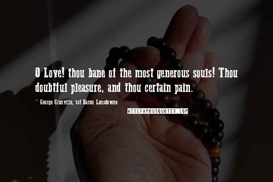 George Granville, 1st Baron Lansdowne Quotes: O Love! thou bane of the most generous souls! Thou doubtful pleasure, and thou certain pain.