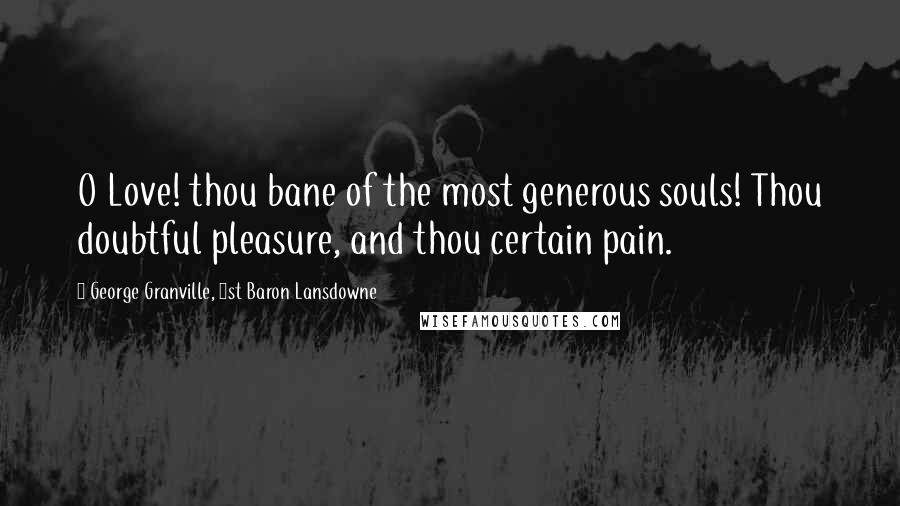 George Granville, 1st Baron Lansdowne Quotes: O Love! thou bane of the most generous souls! Thou doubtful pleasure, and thou certain pain.