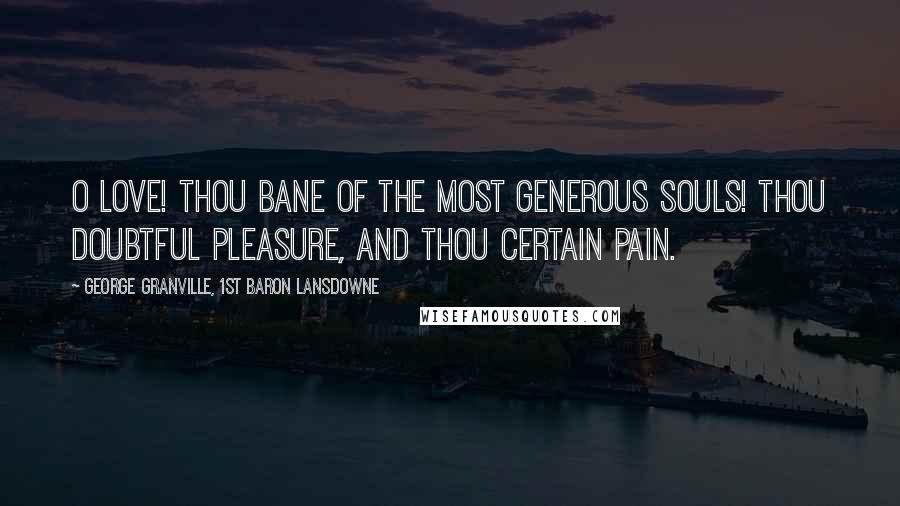 George Granville, 1st Baron Lansdowne Quotes: O Love! thou bane of the most generous souls! Thou doubtful pleasure, and thou certain pain.