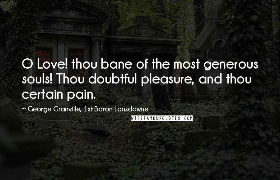 George Granville, 1st Baron Lansdowne Quotes: O Love! thou bane of the most generous souls! Thou doubtful pleasure, and thou certain pain.