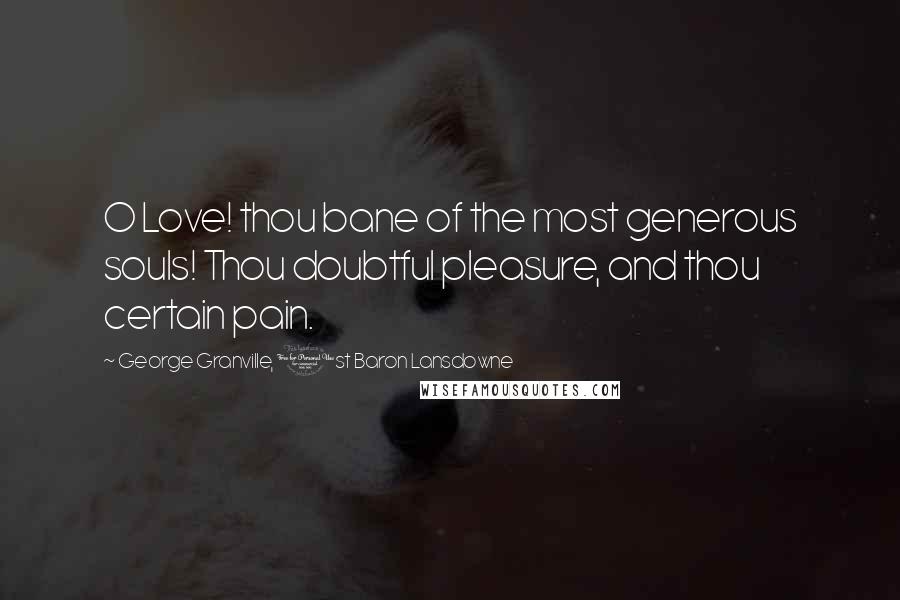 George Granville, 1st Baron Lansdowne Quotes: O Love! thou bane of the most generous souls! Thou doubtful pleasure, and thou certain pain.