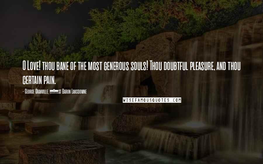 George Granville, 1st Baron Lansdowne Quotes: O Love! thou bane of the most generous souls! Thou doubtful pleasure, and thou certain pain.