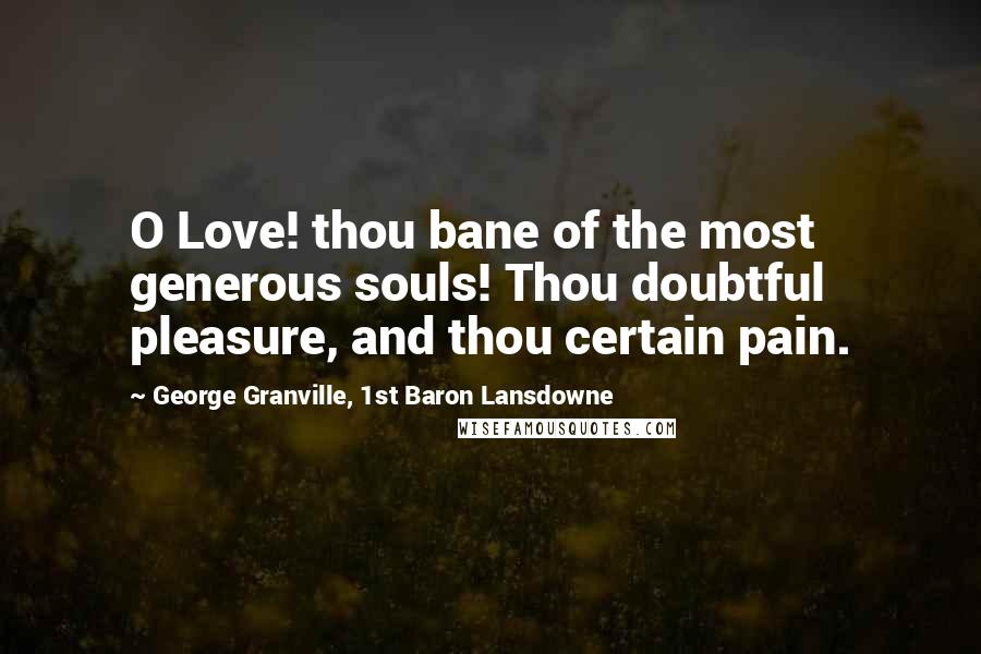 George Granville, 1st Baron Lansdowne Quotes: O Love! thou bane of the most generous souls! Thou doubtful pleasure, and thou certain pain.