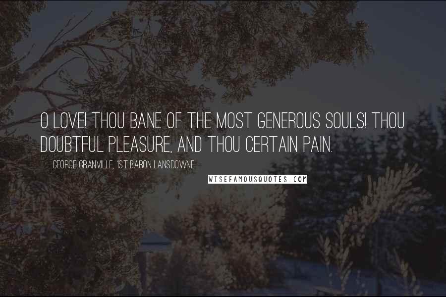 George Granville, 1st Baron Lansdowne Quotes: O Love! thou bane of the most generous souls! Thou doubtful pleasure, and thou certain pain.