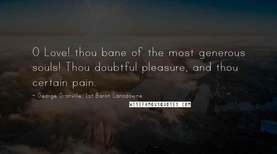 George Granville, 1st Baron Lansdowne Quotes: O Love! thou bane of the most generous souls! Thou doubtful pleasure, and thou certain pain.