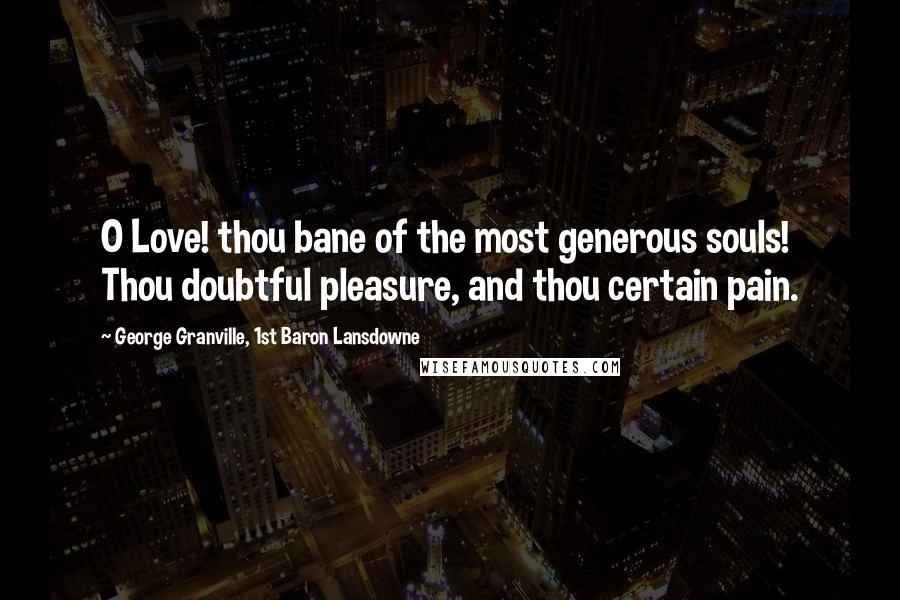 George Granville, 1st Baron Lansdowne Quotes: O Love! thou bane of the most generous souls! Thou doubtful pleasure, and thou certain pain.