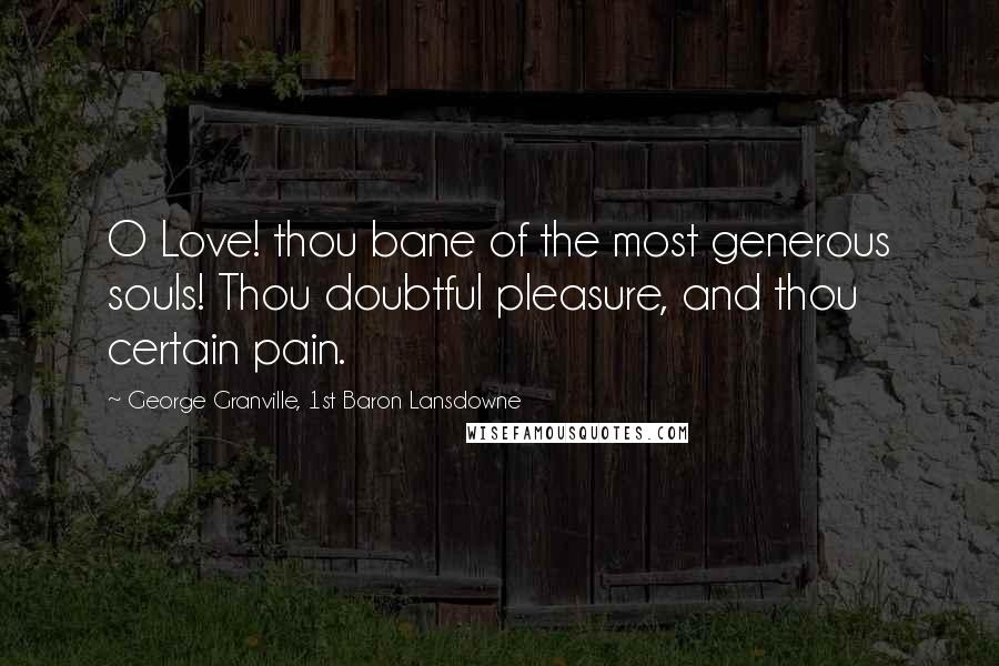 George Granville, 1st Baron Lansdowne Quotes: O Love! thou bane of the most generous souls! Thou doubtful pleasure, and thou certain pain.