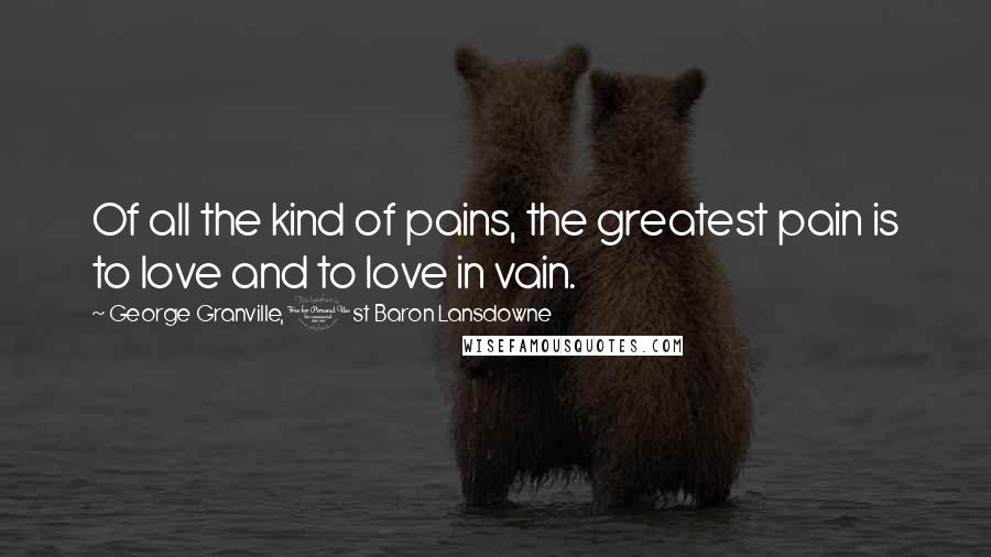 George Granville, 1st Baron Lansdowne Quotes: Of all the kind of pains, the greatest pain is to love and to love in vain.