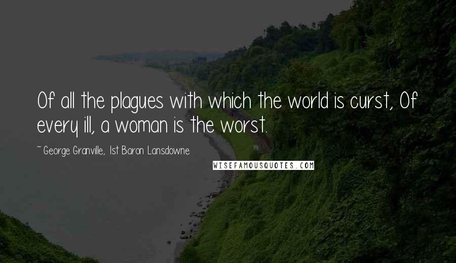 George Granville, 1st Baron Lansdowne Quotes: Of all the plagues with which the world is curst, Of every ill, a woman is the worst.