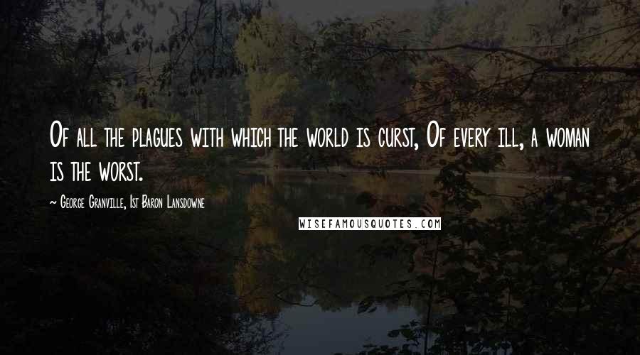 George Granville, 1st Baron Lansdowne Quotes: Of all the plagues with which the world is curst, Of every ill, a woman is the worst.