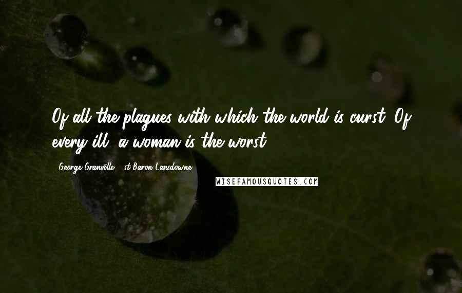 George Granville, 1st Baron Lansdowne Quotes: Of all the plagues with which the world is curst, Of every ill, a woman is the worst.