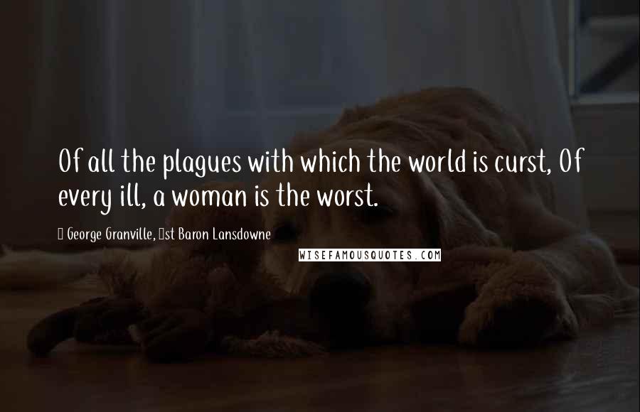 George Granville, 1st Baron Lansdowne Quotes: Of all the plagues with which the world is curst, Of every ill, a woman is the worst.