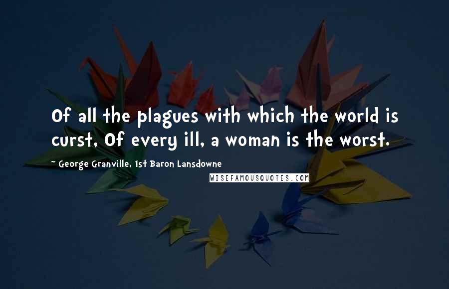 George Granville, 1st Baron Lansdowne Quotes: Of all the plagues with which the world is curst, Of every ill, a woman is the worst.