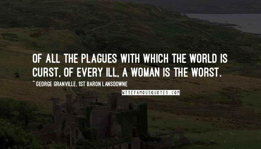 George Granville, 1st Baron Lansdowne Quotes: Of all the plagues with which the world is curst, Of every ill, a woman is the worst.