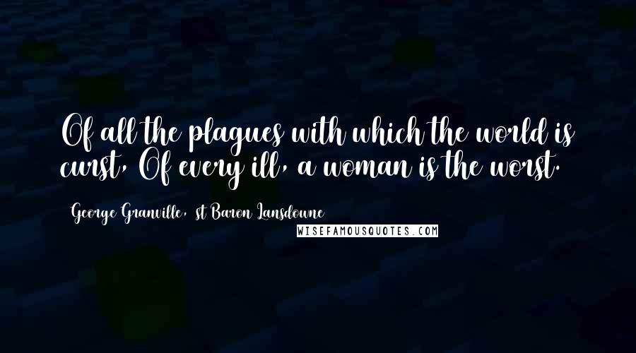 George Granville, 1st Baron Lansdowne Quotes: Of all the plagues with which the world is curst, Of every ill, a woman is the worst.