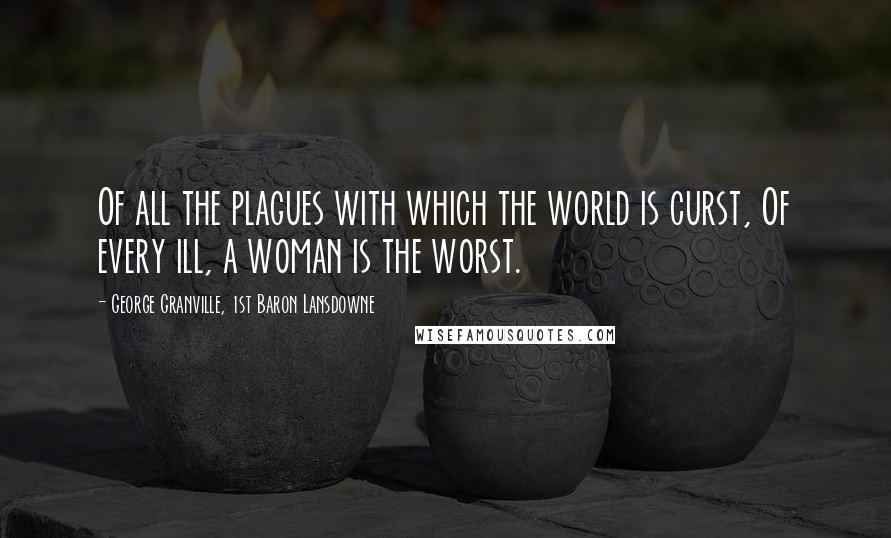 George Granville, 1st Baron Lansdowne Quotes: Of all the plagues with which the world is curst, Of every ill, a woman is the worst.