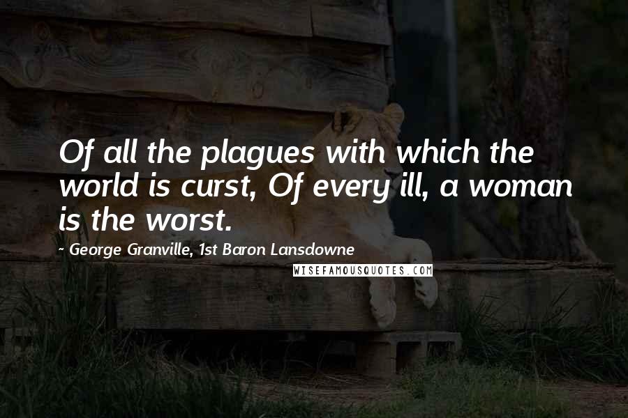 George Granville, 1st Baron Lansdowne Quotes: Of all the plagues with which the world is curst, Of every ill, a woman is the worst.