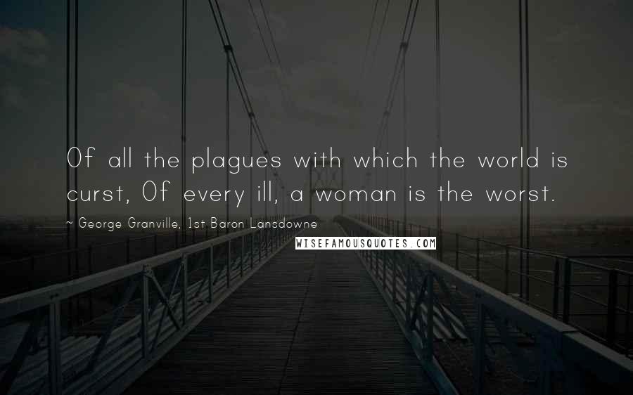 George Granville, 1st Baron Lansdowne Quotes: Of all the plagues with which the world is curst, Of every ill, a woman is the worst.