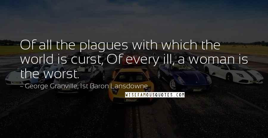 George Granville, 1st Baron Lansdowne Quotes: Of all the plagues with which the world is curst, Of every ill, a woman is the worst.