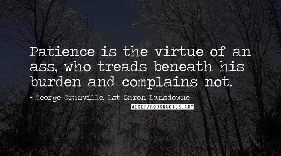 George Granville, 1st Baron Lansdowne Quotes: Patience is the virtue of an ass, who treads beneath his burden and complains not.