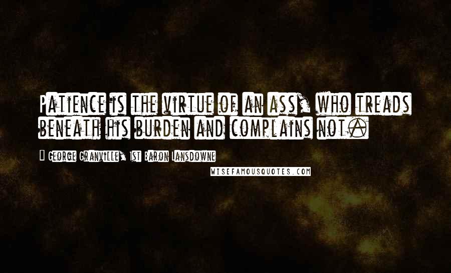 George Granville, 1st Baron Lansdowne Quotes: Patience is the virtue of an ass, who treads beneath his burden and complains not.