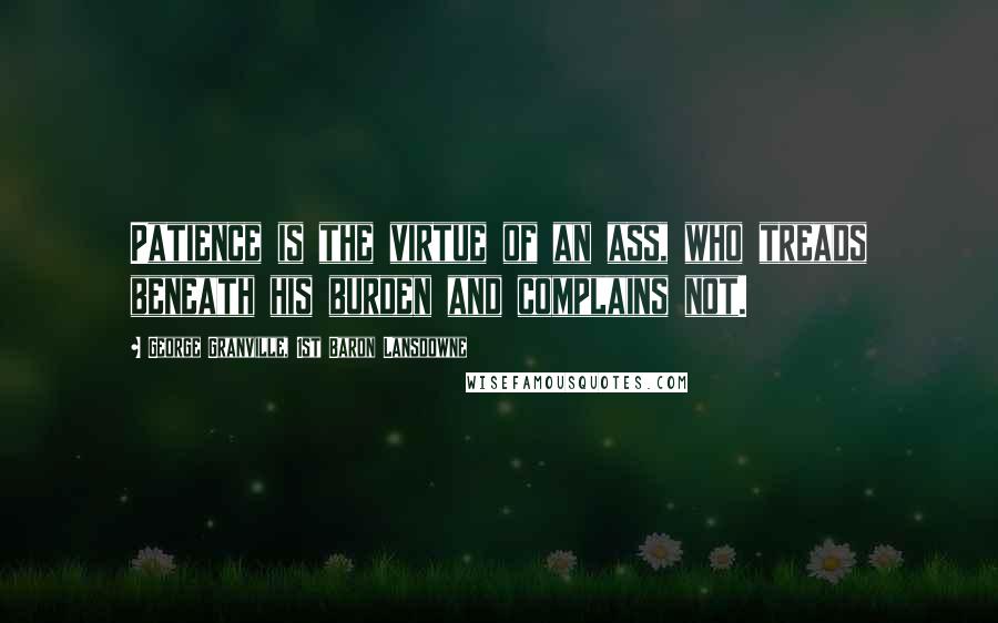 George Granville, 1st Baron Lansdowne Quotes: Patience is the virtue of an ass, who treads beneath his burden and complains not.