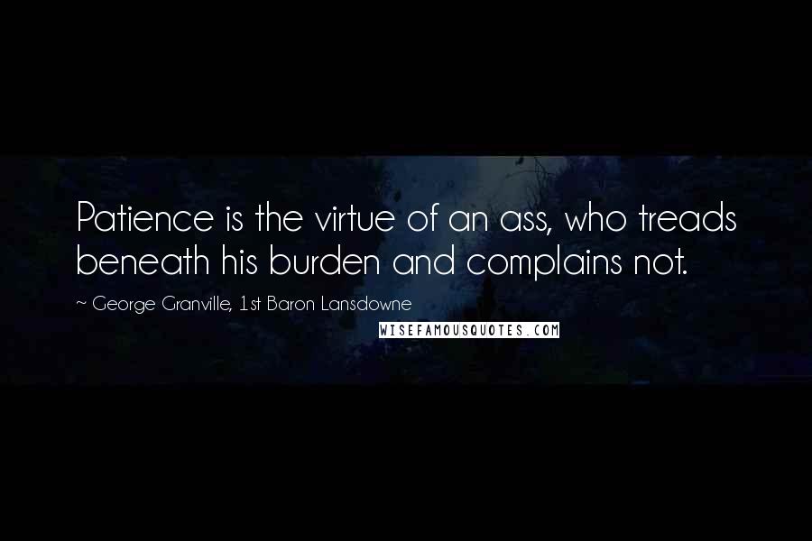 George Granville, 1st Baron Lansdowne Quotes: Patience is the virtue of an ass, who treads beneath his burden and complains not.