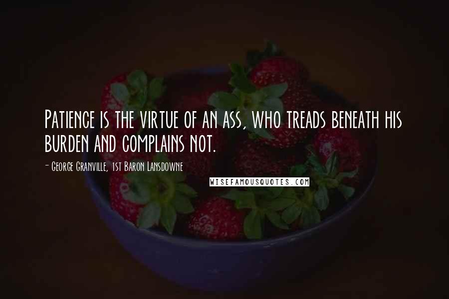 George Granville, 1st Baron Lansdowne Quotes: Patience is the virtue of an ass, who treads beneath his burden and complains not.