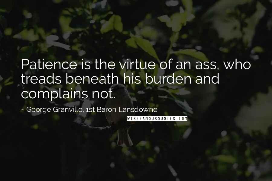 George Granville, 1st Baron Lansdowne Quotes: Patience is the virtue of an ass, who treads beneath his burden and complains not.