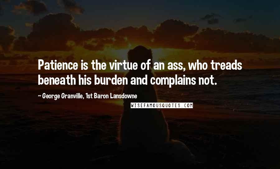 George Granville, 1st Baron Lansdowne Quotes: Patience is the virtue of an ass, who treads beneath his burden and complains not.