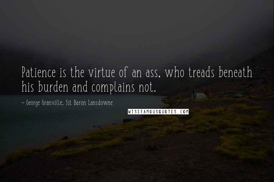 George Granville, 1st Baron Lansdowne Quotes: Patience is the virtue of an ass, who treads beneath his burden and complains not.