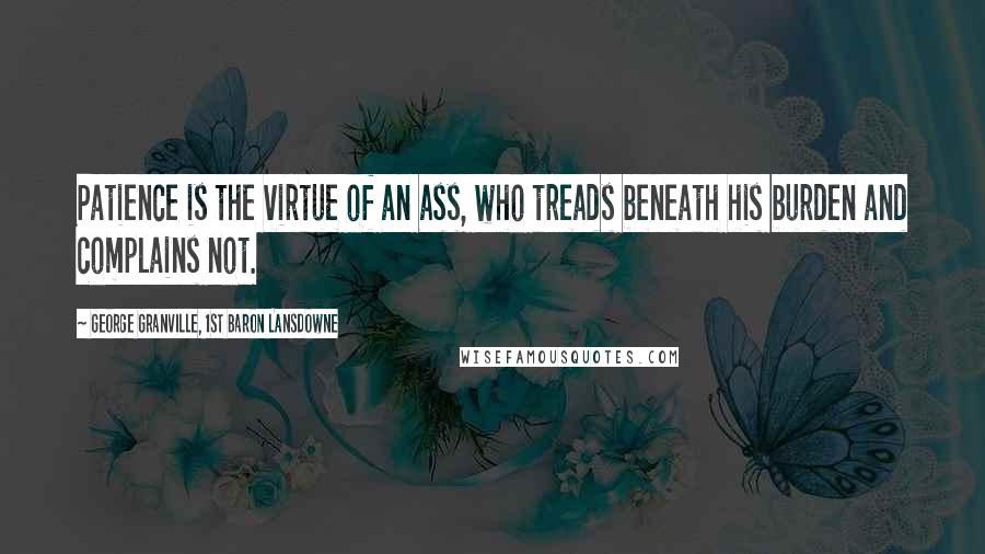 George Granville, 1st Baron Lansdowne Quotes: Patience is the virtue of an ass, who treads beneath his burden and complains not.