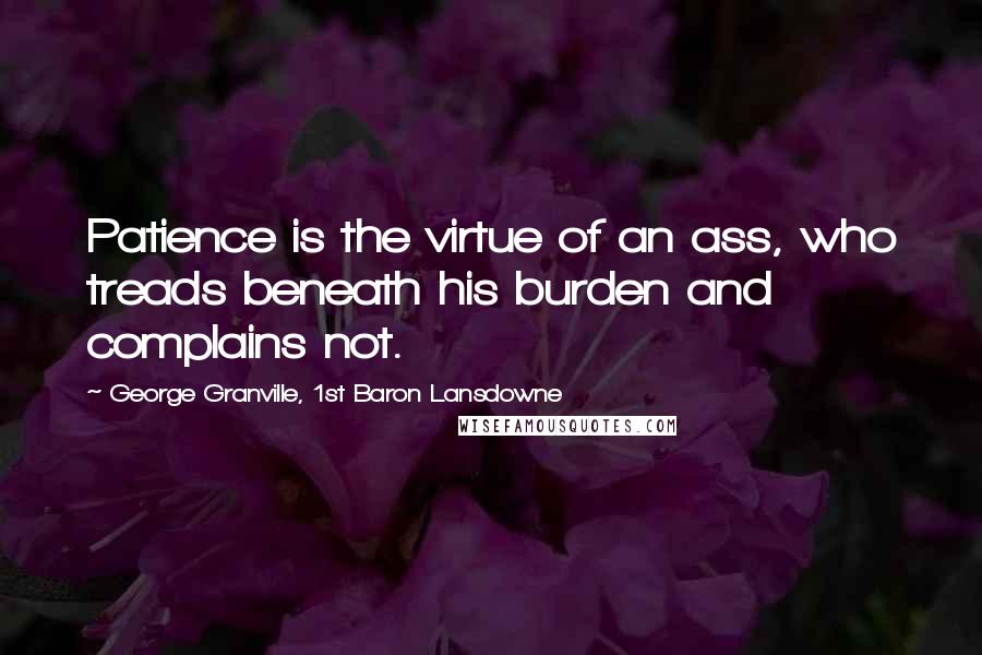 George Granville, 1st Baron Lansdowne Quotes: Patience is the virtue of an ass, who treads beneath his burden and complains not.