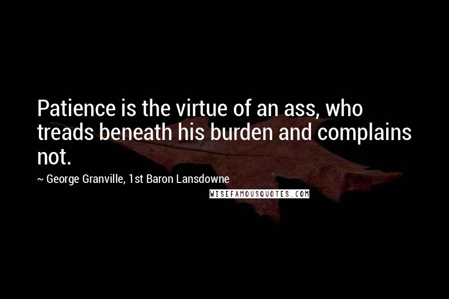 George Granville, 1st Baron Lansdowne Quotes: Patience is the virtue of an ass, who treads beneath his burden and complains not.