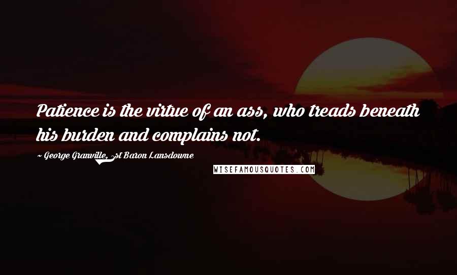 George Granville, 1st Baron Lansdowne Quotes: Patience is the virtue of an ass, who treads beneath his burden and complains not.