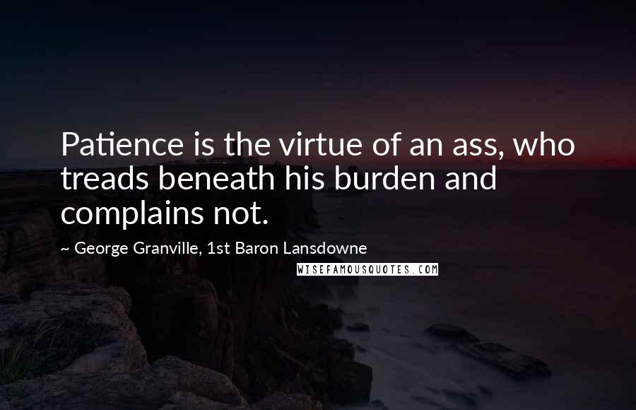 George Granville, 1st Baron Lansdowne Quotes: Patience is the virtue of an ass, who treads beneath his burden and complains not.