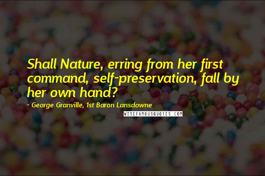 George Granville, 1st Baron Lansdowne Quotes: Shall Nature, erring from her first command, self-preservation, fall by her own hand?