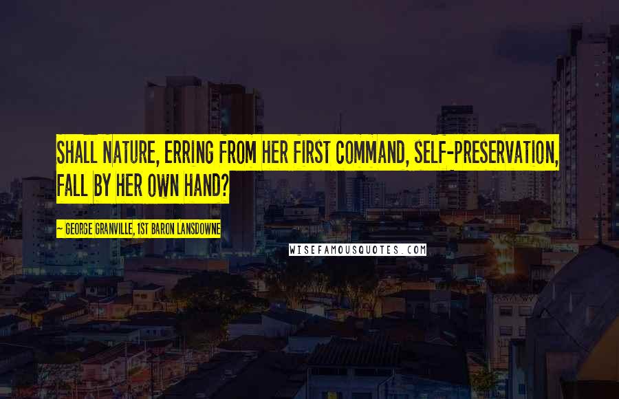 George Granville, 1st Baron Lansdowne Quotes: Shall Nature, erring from her first command, self-preservation, fall by her own hand?