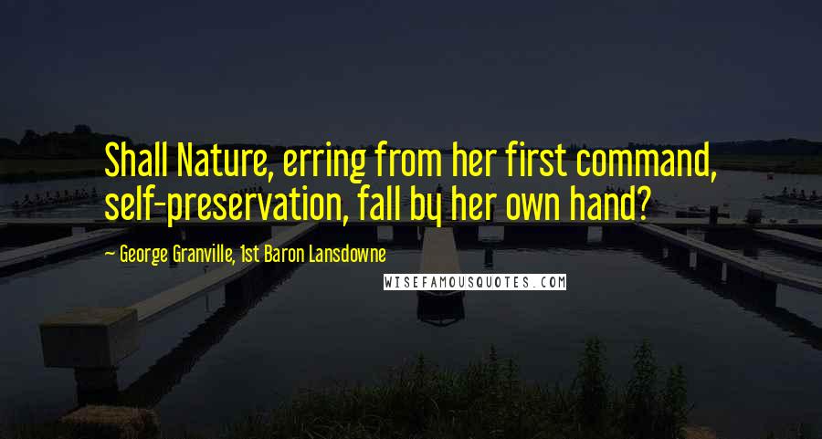 George Granville, 1st Baron Lansdowne Quotes: Shall Nature, erring from her first command, self-preservation, fall by her own hand?