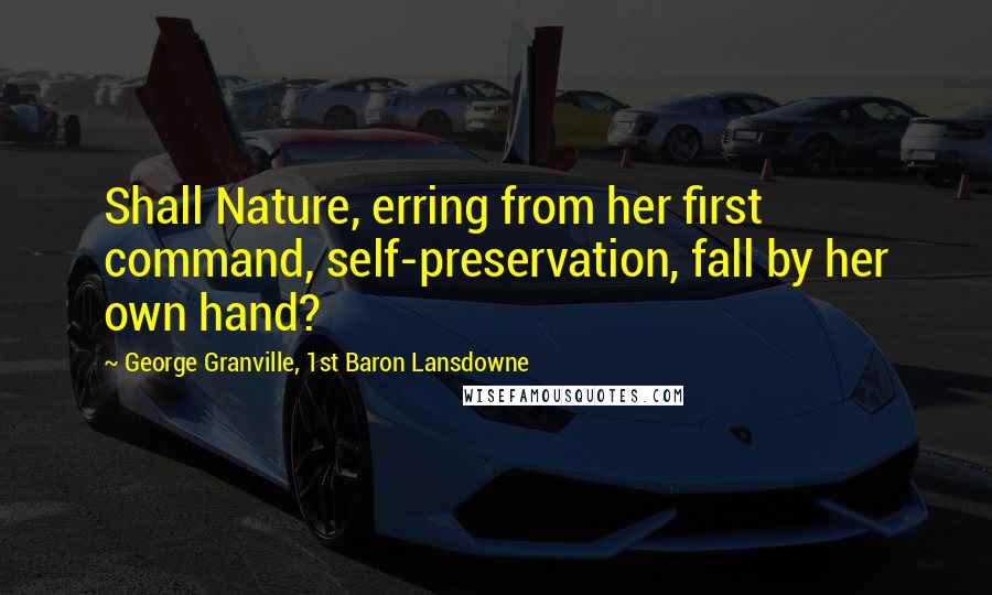 George Granville, 1st Baron Lansdowne Quotes: Shall Nature, erring from her first command, self-preservation, fall by her own hand?